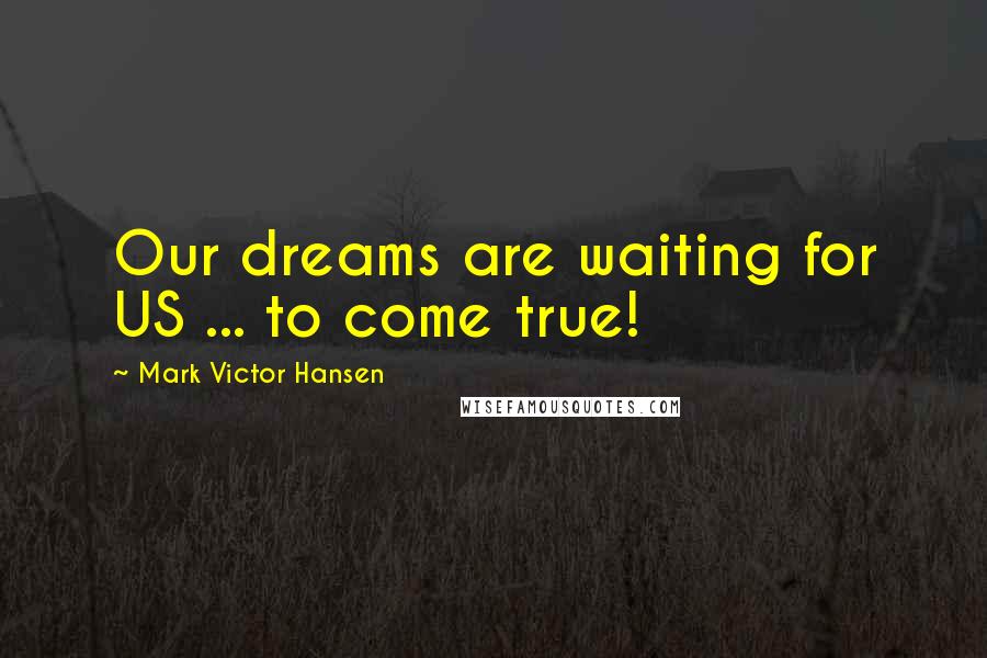 Mark Victor Hansen Quotes: Our dreams are waiting for US ... to come true!