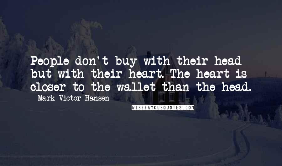 Mark Victor Hansen Quotes: People don't buy with their head but with their heart. The heart is closer to the wallet than the head.