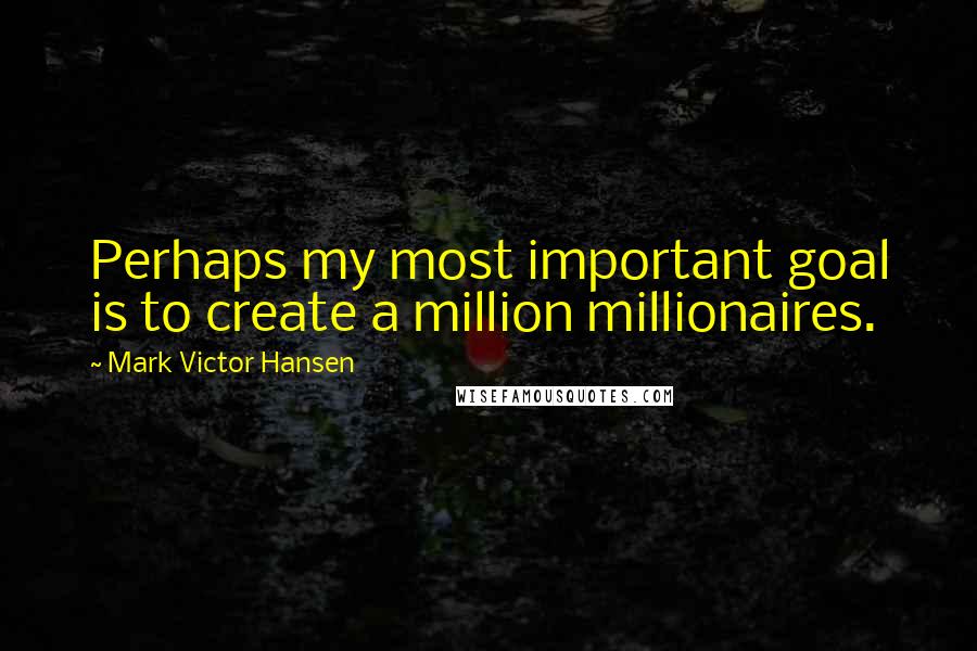 Mark Victor Hansen Quotes: Perhaps my most important goal is to create a million millionaires.