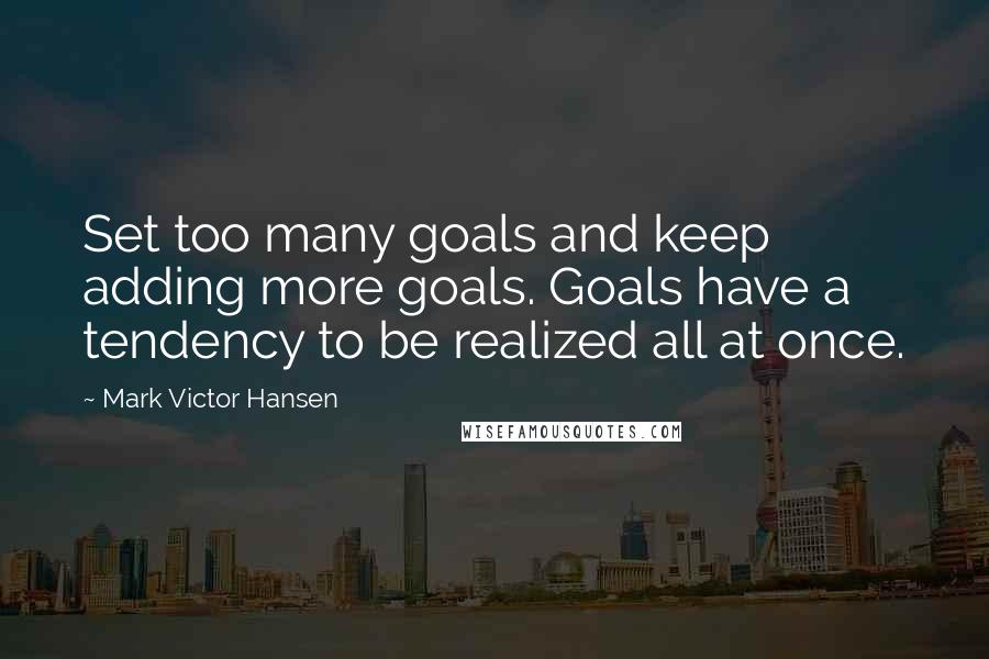 Mark Victor Hansen Quotes: Set too many goals and keep adding more goals. Goals have a tendency to be realized all at once.