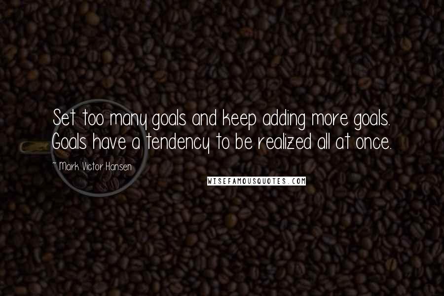 Mark Victor Hansen Quotes: Set too many goals and keep adding more goals. Goals have a tendency to be realized all at once.