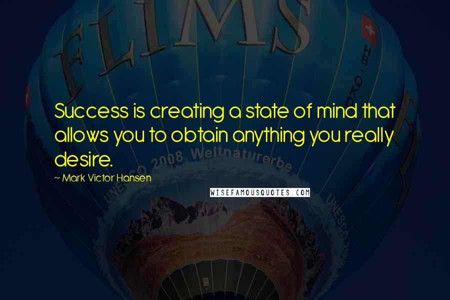 Mark Victor Hansen Quotes: Success is creating a state of mind that allows you to obtain anything you really desire.