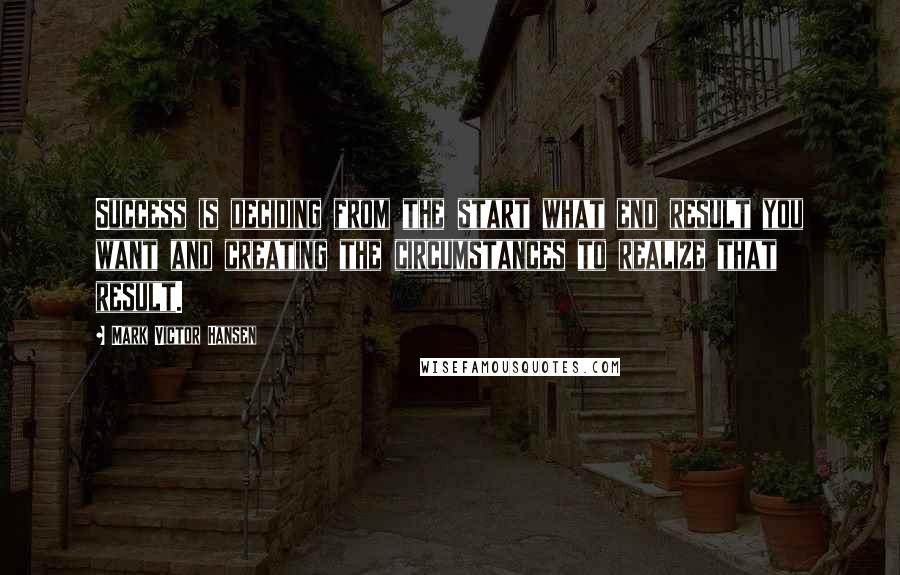 Mark Victor Hansen Quotes: Success is deciding from the start what end result you want and creating the circumstances to realize that result.
