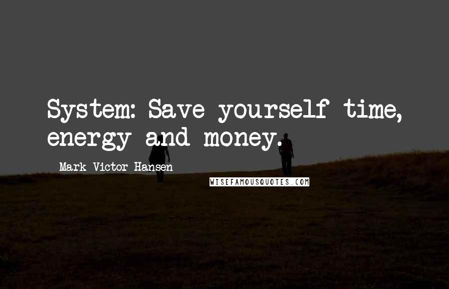 Mark Victor Hansen Quotes: System: Save yourself time, energy and money.