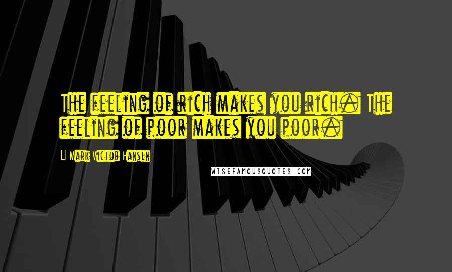 Mark Victor Hansen Quotes: The feeling of rich makes you rich. The feeling of poor makes you poor.