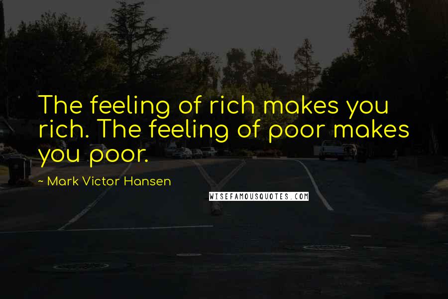Mark Victor Hansen Quotes: The feeling of rich makes you rich. The feeling of poor makes you poor.