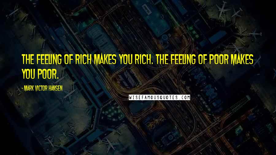 Mark Victor Hansen Quotes: The feeling of rich makes you rich. The feeling of poor makes you poor.