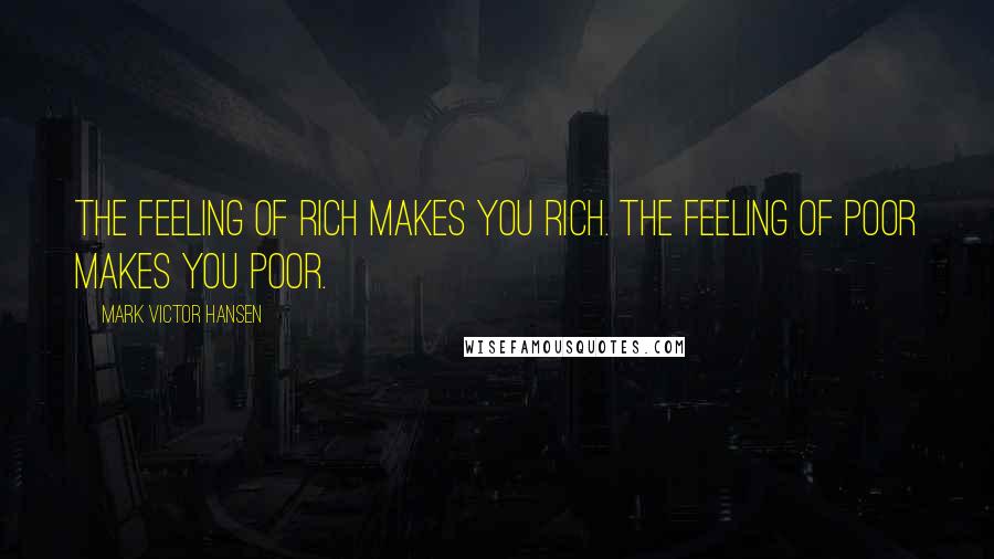 Mark Victor Hansen Quotes: The feeling of rich makes you rich. The feeling of poor makes you poor.