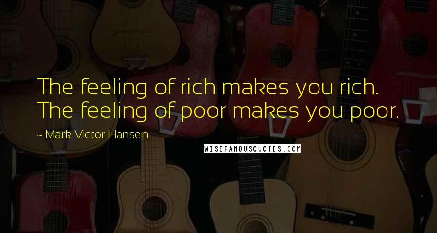 Mark Victor Hansen Quotes: The feeling of rich makes you rich. The feeling of poor makes you poor.