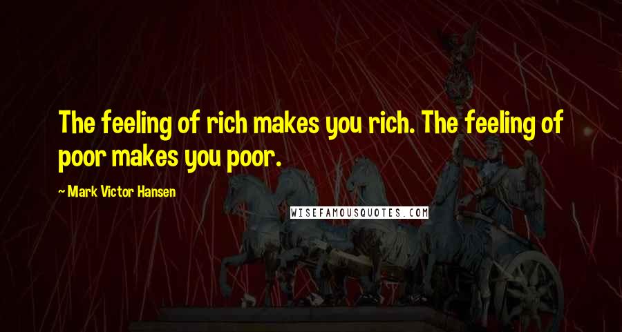 Mark Victor Hansen Quotes: The feeling of rich makes you rich. The feeling of poor makes you poor.