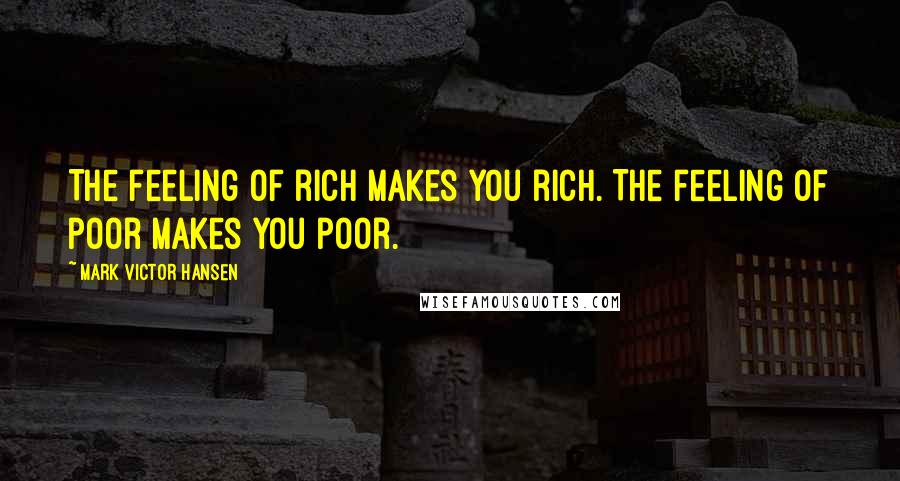 Mark Victor Hansen Quotes: The feeling of rich makes you rich. The feeling of poor makes you poor.