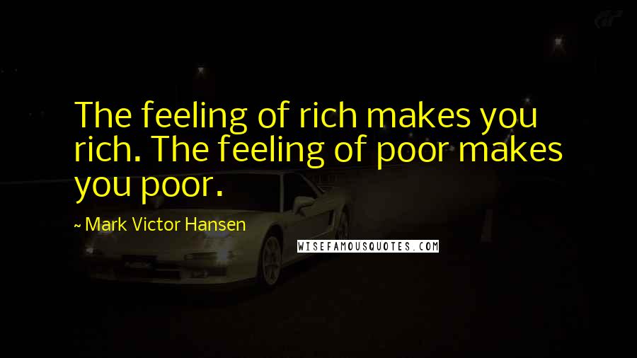 Mark Victor Hansen Quotes: The feeling of rich makes you rich. The feeling of poor makes you poor.