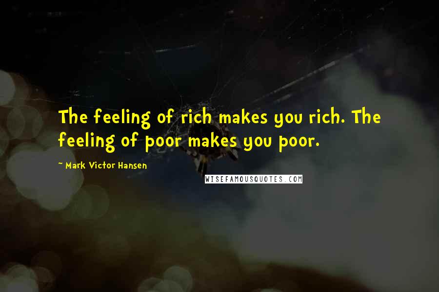 Mark Victor Hansen Quotes: The feeling of rich makes you rich. The feeling of poor makes you poor.