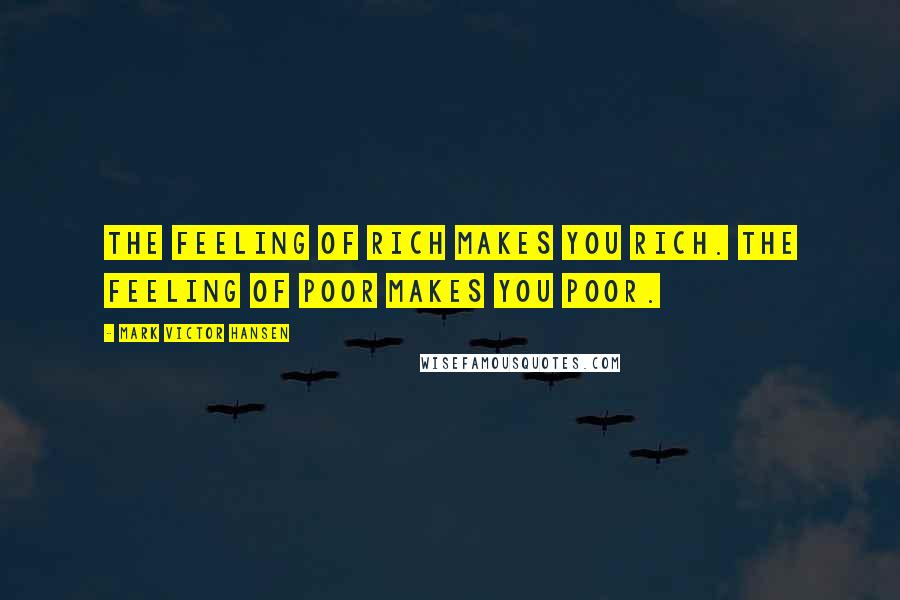 Mark Victor Hansen Quotes: The feeling of rich makes you rich. The feeling of poor makes you poor.
