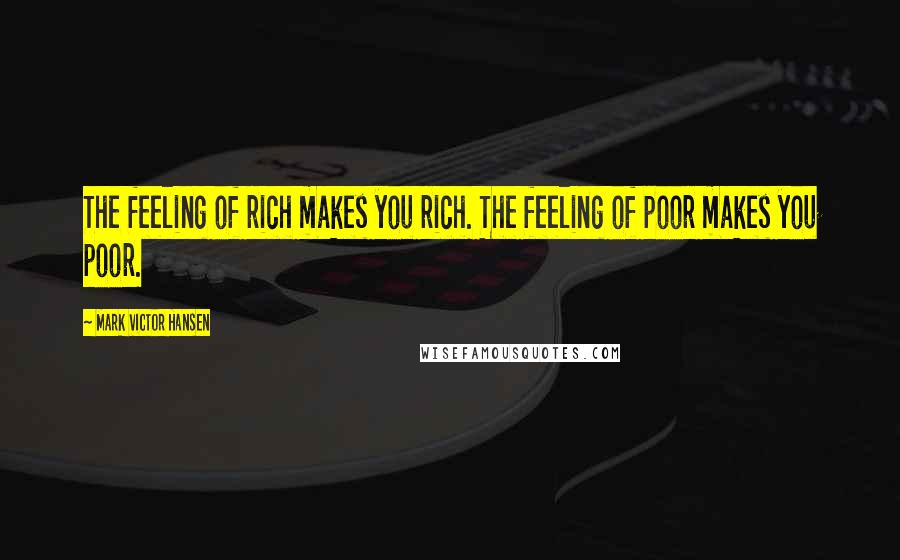 Mark Victor Hansen Quotes: The feeling of rich makes you rich. The feeling of poor makes you poor.