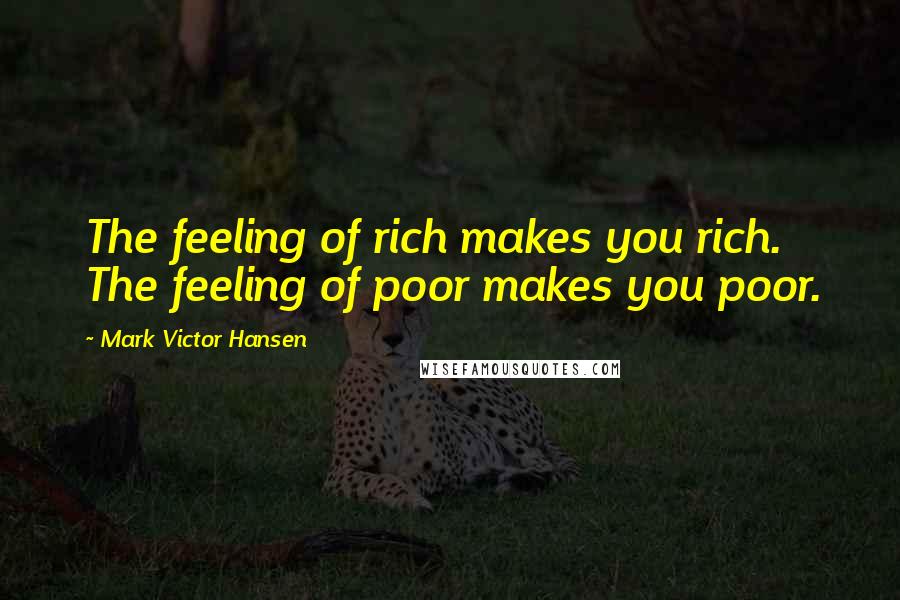 Mark Victor Hansen Quotes: The feeling of rich makes you rich. The feeling of poor makes you poor.