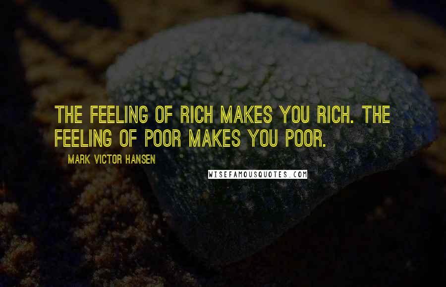 Mark Victor Hansen Quotes: The feeling of rich makes you rich. The feeling of poor makes you poor.
