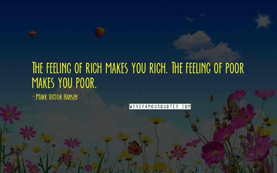 Mark Victor Hansen Quotes: The feeling of rich makes you rich. The feeling of poor makes you poor.