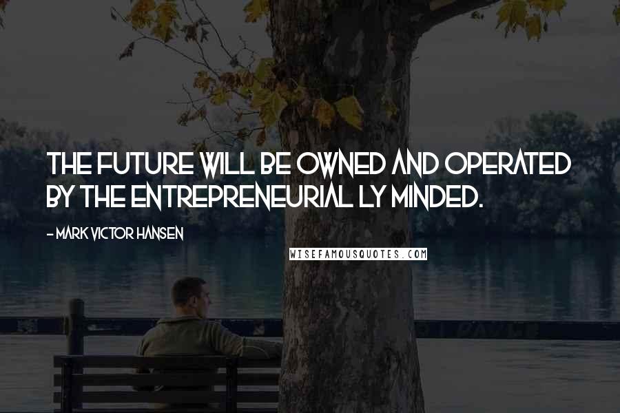 Mark Victor Hansen Quotes: The future will be owned and operated by the entrepreneurial ly minded.