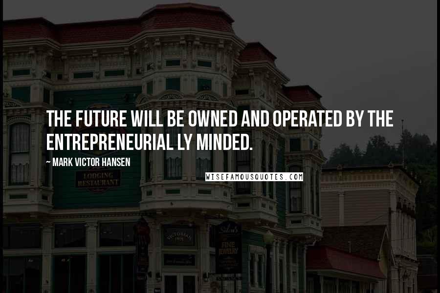 Mark Victor Hansen Quotes: The future will be owned and operated by the entrepreneurial ly minded.