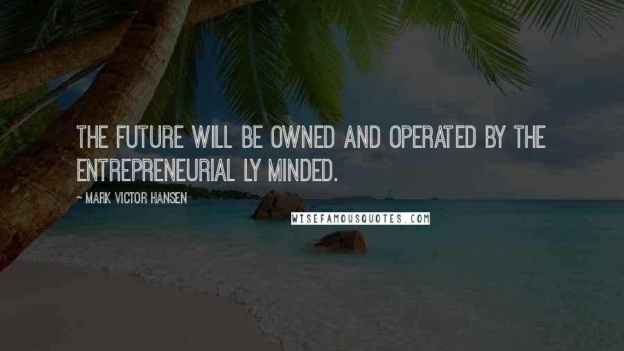 Mark Victor Hansen Quotes: The future will be owned and operated by the entrepreneurial ly minded.