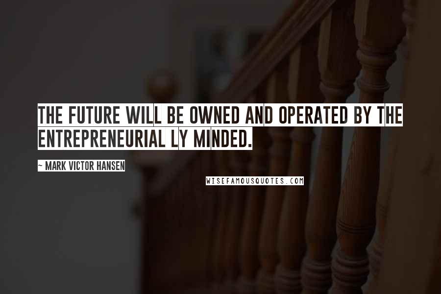 Mark Victor Hansen Quotes: The future will be owned and operated by the entrepreneurial ly minded.