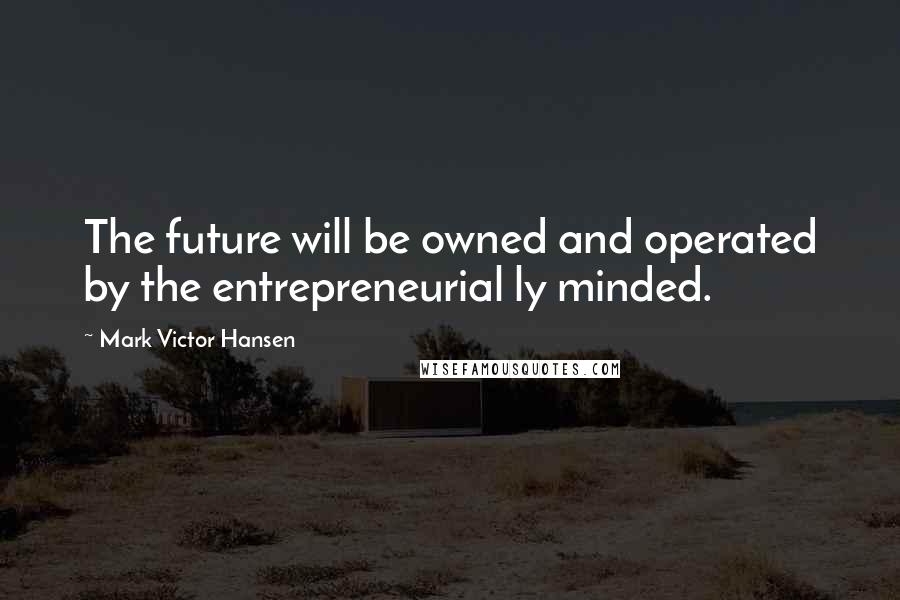 Mark Victor Hansen Quotes: The future will be owned and operated by the entrepreneurial ly minded.