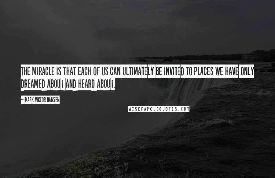 Mark Victor Hansen Quotes: The miracle is that each of us can ultimately be invited to places we have only dreamed about and heard about.