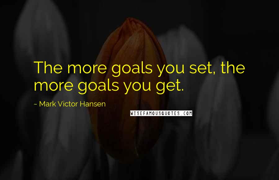 Mark Victor Hansen Quotes: The more goals you set, the more goals you get.