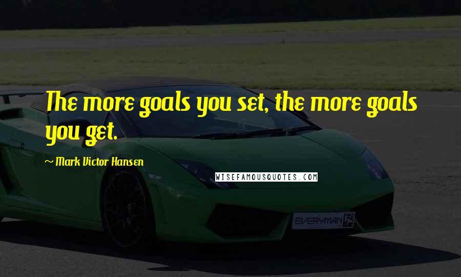 Mark Victor Hansen Quotes: The more goals you set, the more goals you get.