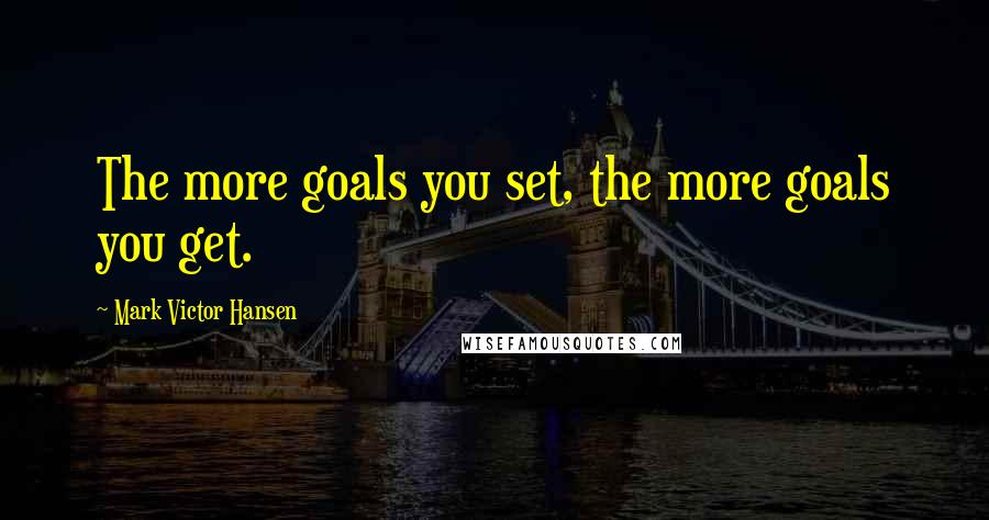 Mark Victor Hansen Quotes: The more goals you set, the more goals you get.