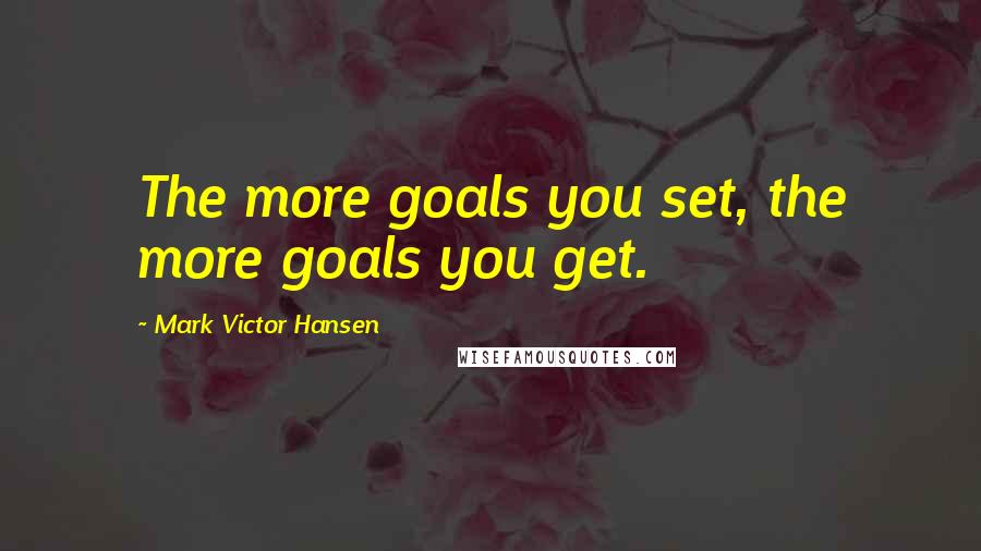 Mark Victor Hansen Quotes: The more goals you set, the more goals you get.