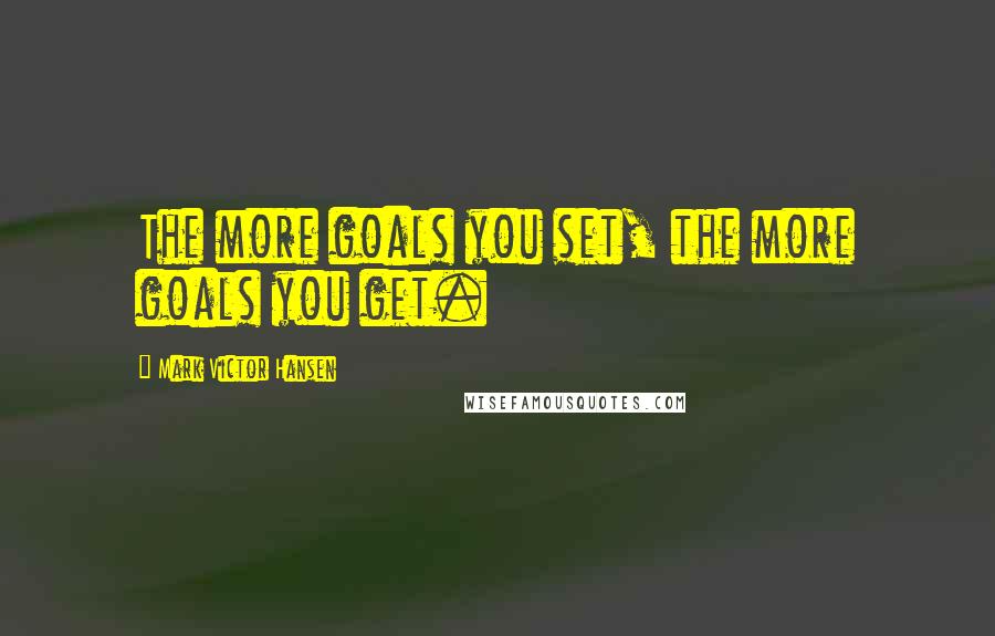 Mark Victor Hansen Quotes: The more goals you set, the more goals you get.