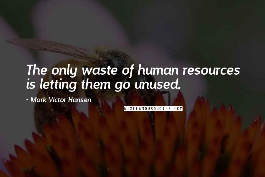 Mark Victor Hansen Quotes: The only waste of human resources is letting them go unused.