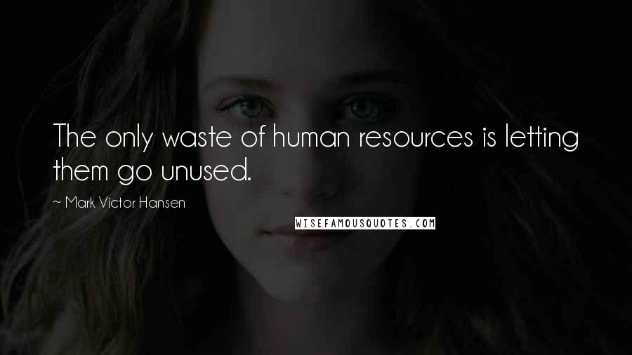 Mark Victor Hansen Quotes: The only waste of human resources is letting them go unused.