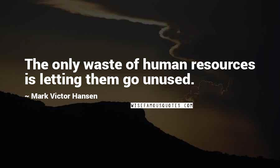 Mark Victor Hansen Quotes: The only waste of human resources is letting them go unused.