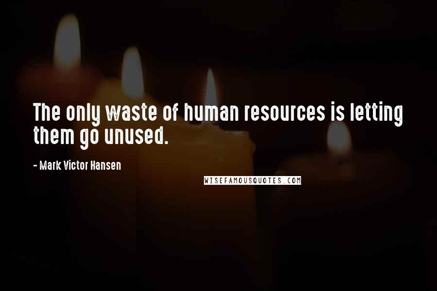 Mark Victor Hansen Quotes: The only waste of human resources is letting them go unused.