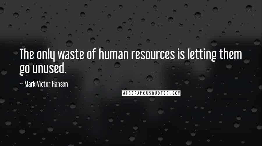 Mark Victor Hansen Quotes: The only waste of human resources is letting them go unused.
