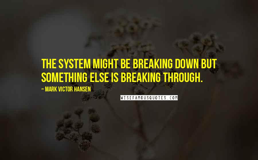 Mark Victor Hansen Quotes: The system might be breaking down but something else is breaking through.