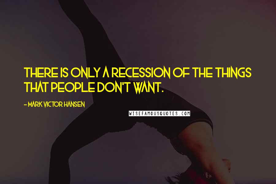 Mark Victor Hansen Quotes: There is only a recession of the things that people don't want.