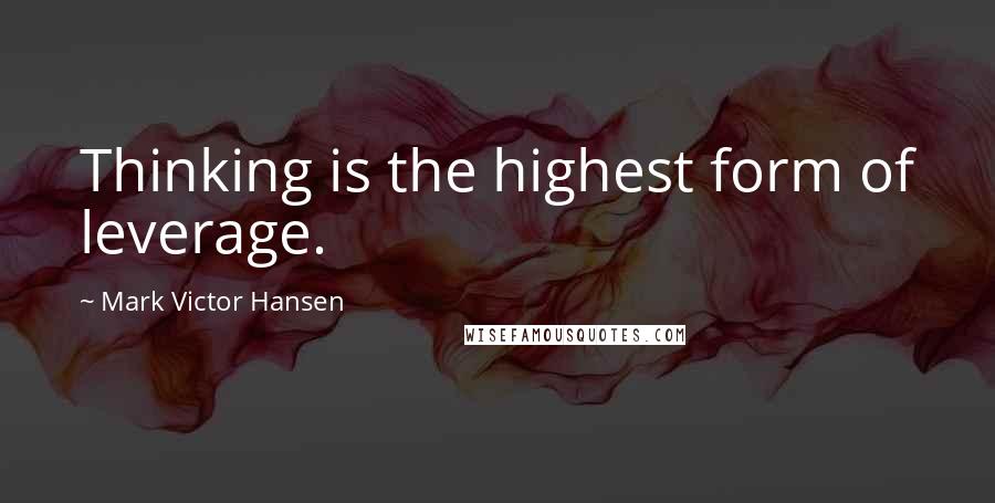 Mark Victor Hansen Quotes: Thinking is the highest form of leverage.