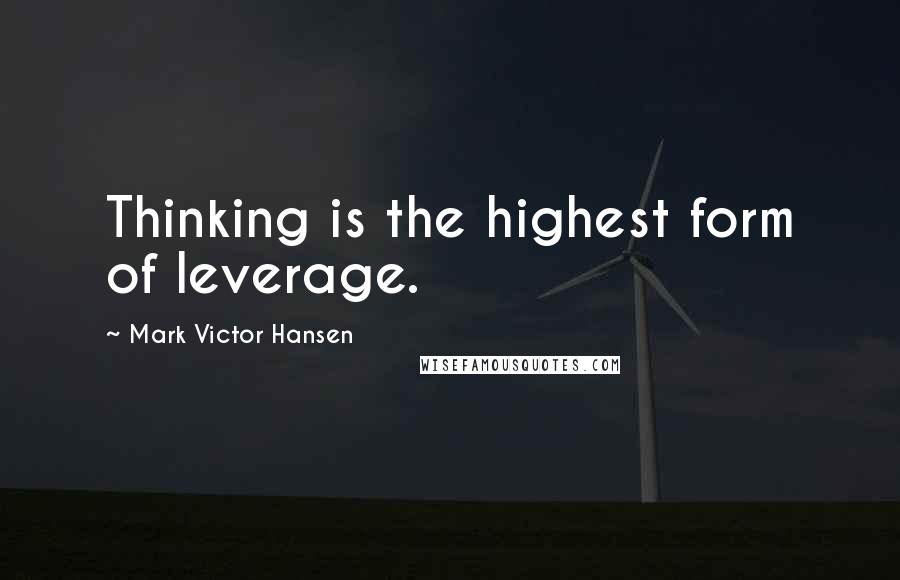 Mark Victor Hansen Quotes: Thinking is the highest form of leverage.