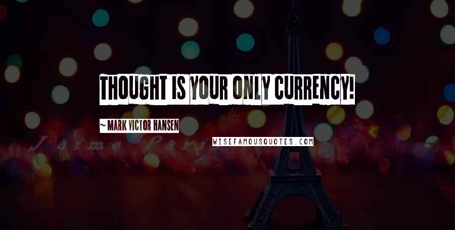 Mark Victor Hansen Quotes: Thought is your only currency!