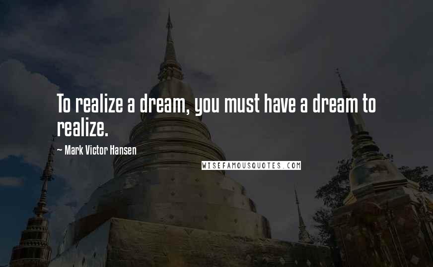 Mark Victor Hansen Quotes: To realize a dream, you must have a dream to realize.