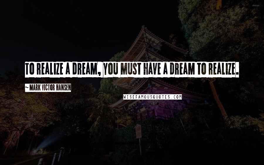Mark Victor Hansen Quotes: To realize a dream, you must have a dream to realize.