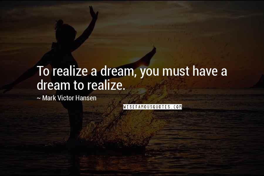 Mark Victor Hansen Quotes: To realize a dream, you must have a dream to realize.