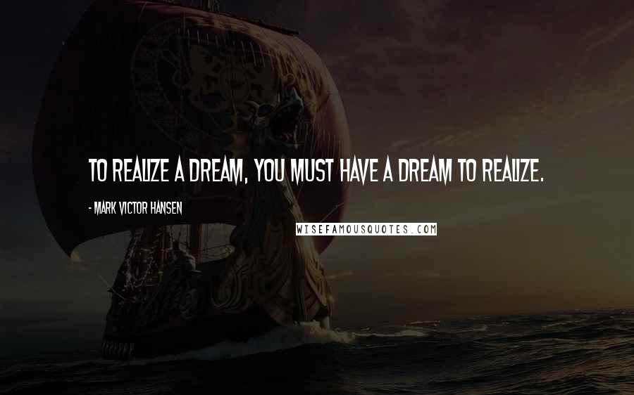Mark Victor Hansen Quotes: To realize a dream, you must have a dream to realize.