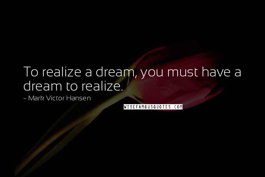 Mark Victor Hansen Quotes: To realize a dream, you must have a dream to realize.