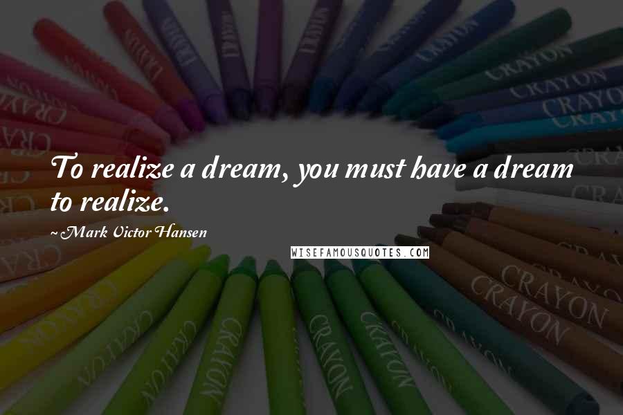 Mark Victor Hansen Quotes: To realize a dream, you must have a dream to realize.