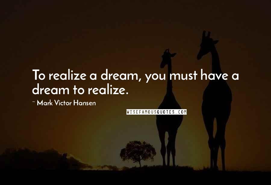 Mark Victor Hansen Quotes: To realize a dream, you must have a dream to realize.